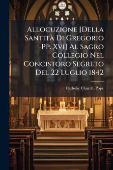 Allocuzione [Della SantitÃ  Di Gregorio Pp. Xvi] Al Sagro Collegio Nel Concistoro Segreto Del 22 Luglio 1842