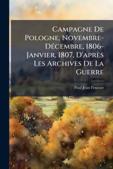 Campagne De Pologne Novembre-DÃ©cembre 1806-Janvier 1807 D'aprÃ¨s Les Archives De La Guerre