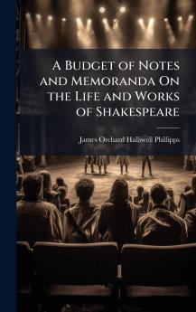 A Budget of Notes and Memoranda On the Life and Works of Shakespeare