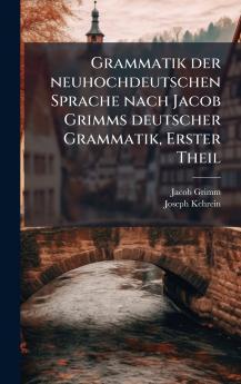 Grammatik der neuhochdeutschen Sprache nach Jacob Grimms deutscher Grammatik Erster Theil