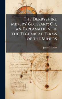 The Derbyshire Miners' Glossary; Or an Explanation of the Technical Terms of the Miners