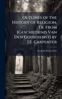 Outlines of the History of Religion Tr. From [Geschiedenis Van Den Godsdienst] by J.E. Carpenter
