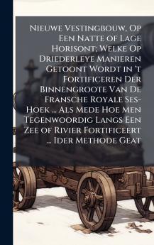 Nieuwe Vestingbouw Op Een Natte of Lage Horisont; Welke Op Driederleye Manieren Getoont Wordt in 't Fortificeren Der Binnengroote Van De Fransche Royale Ses-Hoek ... Als Mede Hoe Men Tegenwoordig Langs Een Zee of Rivier Fortificeert ... Ider Methode Geat