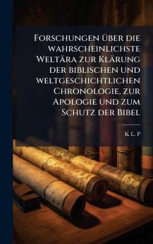 Forschungen Ã¼ber die wahrscheinlichste WeltÃ¤ra zur KlÃ¤rung der biblischen und weltgeschichtlichen Chronologie zur Apologie und zum Schutz der Bibel