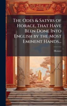 The Odes & Satyrs of Horace That Have Been Done Into English by the Most Eminent Hands...