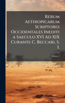 Rerum Aethiopicarum Scriptores Occidentales Inediti a Saeculo XVI Ad XIX Curante C. Beccari S. I.