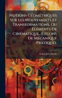 Notions GÃ©omÃ©triques Sur Les Mouvements Et Transformations Ou Ã?lÃ©ments De CinÃ©matique. (LeÃ§ons De MÃ©canique Pratique).