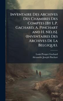 Inventaire Des Archives Des Chambres Des Comptes [By L.P. Gachard A. Pinchart and H. NÃ©lis]. (Inventaires Des Archives De La Belgique).
