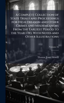 A Complete Collection of State Trials and Proceedings for High Treason and Other Crimes and Misdemeanors From the Earliest Period to the Year 1783 With Notes and Other Illustrations