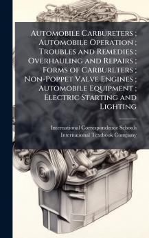 Automobile Carbureters ; Automobile Operation ; Troubles and Remedies ; Overhauling and Repairs ; Forms of Carbureters ; Non-Poppet Valve Engines ; Automobile Equipment ; Electric Starting and Lighting