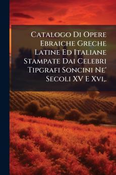 Catalogo Di Opere Ebraiche Greche Latine Ed Italiane Stampate Dai Celebri Tipgrafi Soncini Ne' Secoli XV E Xvi.