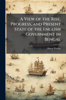 A View of the Rise Progress and Present State of the English Government in Bengal