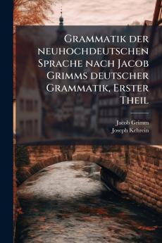 Grammatik der neuhochdeutschen Sprache nach Jacob Grimms deutscher Grammatik Erster Theil
