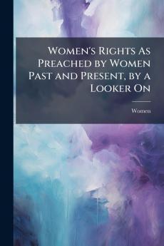Women's Rights As Preached by Women Past and Present by a Looker On