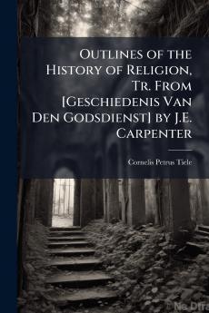 Outlines of the History of Religion Tr. From [Geschiedenis Van Den Godsdienst] by J.E. Carpenter