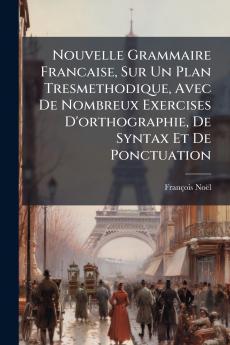 Nouvelle Grammaire Francaise Sur Un Plan Tresmethodique Avec De Nombreux Exercises D'orthographie De Syntax Et De Ponctuation