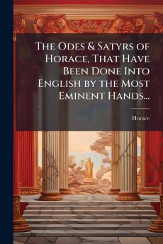 The Odes & Satyrs of Horace That Have Been Done Into English by the Most Eminent Hands...