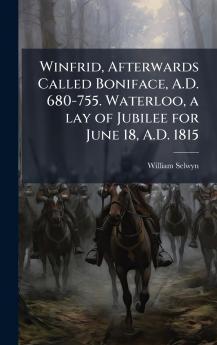 Winfrid Afterwards Called Boniface A.D. 680-755. Waterloo a lay of Jubilee for June 18 A.D. 1815