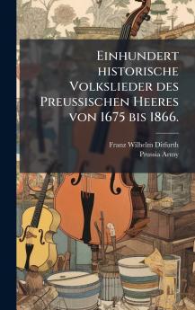 Einhundert historische Volkslieder des Preussischen Heeres von 1675 bis 1866.