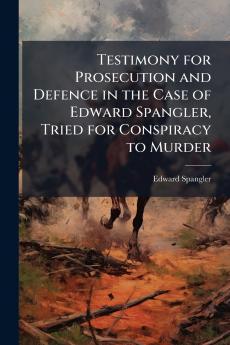 Testimony for Prosecution and Defence in the Case of Edward Spangler Tried for Conspiracy to Murder