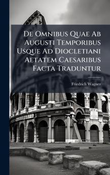 De Omnibus Quae Ab Augusti Temporibus Usque Ad Diocletiani Aetatem Caesaribus Facta Traduntur