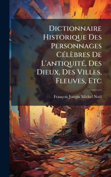 Dictionnaire Historique Des Personnages CÃ©lÃ¨bres De L'antiquitÃ© Des Dieux Des Villes Fleuves Etc