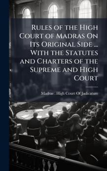 Rules of the High Court of Madras On Its Original Side ... With the Statutes and Charters of the Supreme and High Court