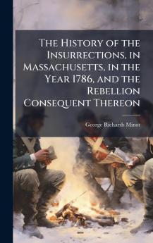 The History of the Insurrections in Massachusetts in the Year 1786 and the Rebellion Consequent Thereon