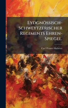 EydgnÃ¶ssisch-Schweytzerischer Regiments Ehren-Spiegel.