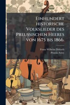 Einhundert historische Volkslieder des Preussischen Heeres von 1675 bis 1866.