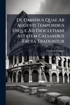 De Omnibus Quae Ab Augusti Temporibus Usque Ad Diocletiani Aetatem Caesaribus Facta Traduntur