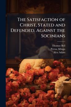 The Satisfaction of Christ Stated and Defended Against the Socinians