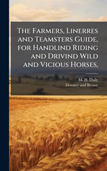 The Farmers Linerres and Teamsters Guide for Handlind Riding and Drivind Wild and Vicious Horses
