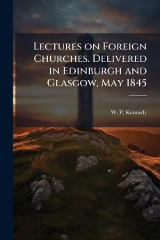 Lectures on Foreign Churches. Delivered in Edinburgh and Glasgow May 1845