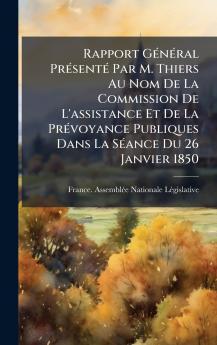 Rapport GÃ©nÃ©ral PrÃ©sentÃ© Par M. Thiers Au Nom De La Commission De L'assistance Et De La PrÃ©voyance Publiques Dans La SÃ©ance Du 26 Janvier 1850