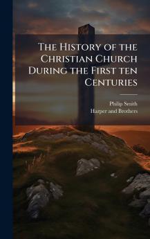 The History of the Christian Church During the First ten Centuries