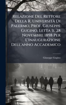 Relazione Del Rettore Della R. UniversitÃ  Di Palermo Prof. Giuseppe Gugino Letta Il 28 Novembre 1898 Per L'inaugurazione Dell'anno Accademico