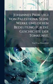 Johannes Pierluigi von Palestrina. Seine Werke und deren Bedeutung fÃ¼r die Geschichte der Tonkunst.