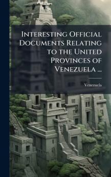 Interesting Official Documents Relating to the United Provinces of Venezuela ...