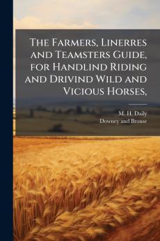 The Farmers Linerres and Teamsters Guide for Handlind Riding and Drivind Wild and Vicious Horses