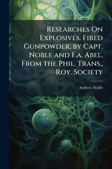 Researches On Explosives. Fired Gunpowder by Capt. Noble and F.a. Abel. From the Phil. Trans. Roy. Society