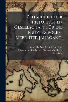 Zeitschrift der historischen Gesellschaft fÃ¼r die Provinz Polen. Siebenter Jahrgang.