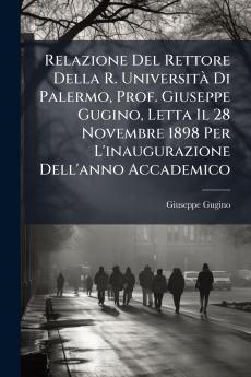 Relazione Del Rettore Della R. UniversitÃ  Di Palermo Prof. Giuseppe Gugino Letta Il 28 Novembre 1898 Per L'inaugurazione Dell'anno Accademico