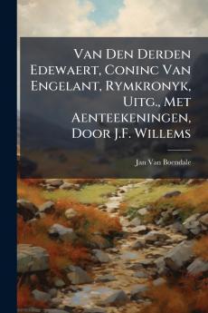 Van Den Derden Edewaert Coninc Van Engelant Rymkronyk Uitg. Met Aenteekeningen Door J.F. Willems