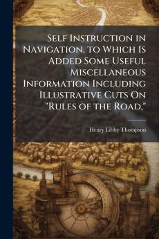Self Instruction in Navigation to Which Is Added Some Useful Miscellaneous Information Including Illustrative Cuts On Rules of the Road