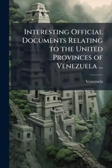 Interesting Official Documents Relating to the United Provinces of Venezuela ...