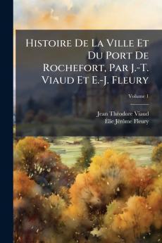 Histoire De La Ville Et Du Port De Rochefort Par J.-T. Viaud Et E.-J. Fleury