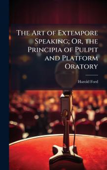 The Art of Extempore Speaking; Or the Principia of Pulpit and Platform Oratory