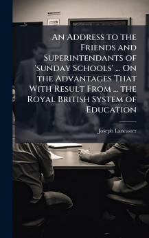 An Address to the Friends and Superintendants of 'sunday Schools' ... On the Advantages That With Result From ... the Royal British System of Education