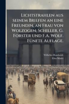 Lichtstrahlen aus seinem Briefen an eine Freundin an Frau von Wolzogen Schiller G. Forster und F.A. Wolf. FÃ¼nfte Auflage.